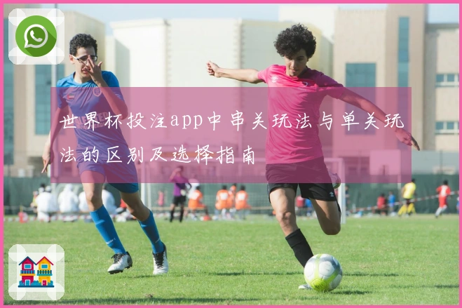 世界杯投注app中串关玩法与单关玩法的区别及选择指南