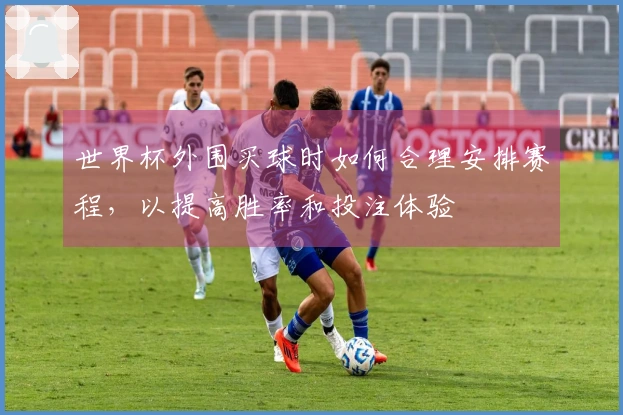 世界杯外围买球时如何合理安排赛程,以提高胜率和投注体验