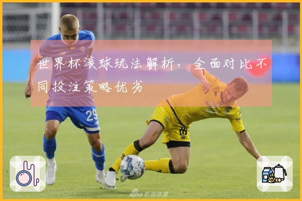 世界杯滚球玩法解析，全面对比不同投注策略优劣