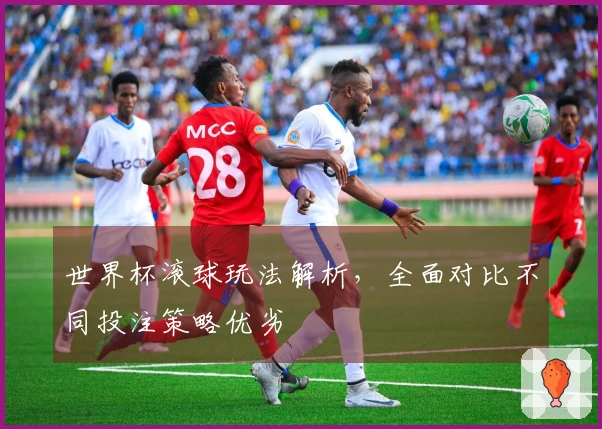世界杯滚球玩法解析，全面对比不同投注策略优劣