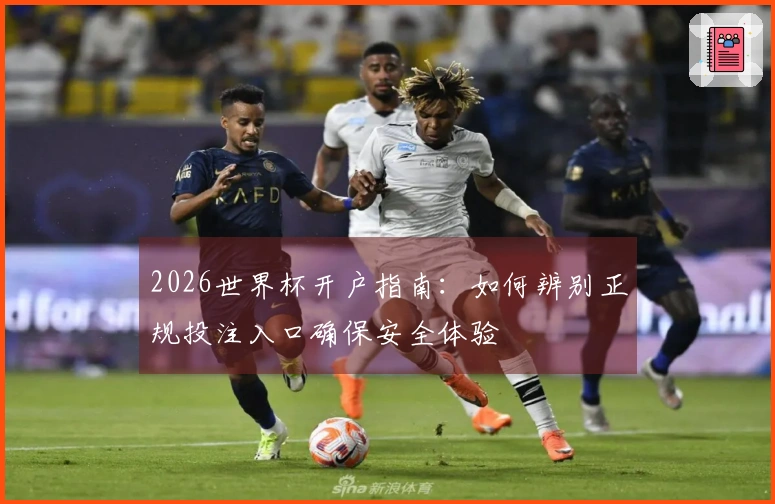 2026世界杯开户指南：如何辨别正规投注入口确保安全体验