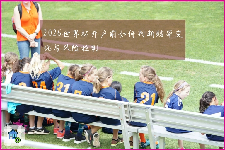 2026世界杯开户前如何判断赔率变化与风险控制
