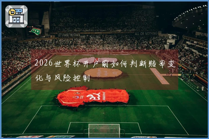 2026世界杯开户前如何判断赔率变化与风险控制